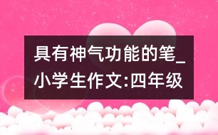 具有神氣功能的筆_小學(xué)生作文:四年級