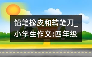 鉛筆、橡皮和轉(zhuǎn)筆刀_小學(xué)生作文:四年級(jí)