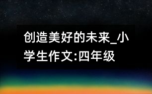 創(chuàng)造美好的未來_小學(xué)生作文:四年級(jí)