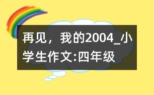 再見，我的2004_小學(xué)生作文:四年級(jí)