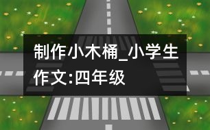 制作小木桶_小學(xué)生作文:四年級(jí)