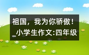祖國(guó)，我為你驕傲！_小學(xué)生作文:四年級(jí)