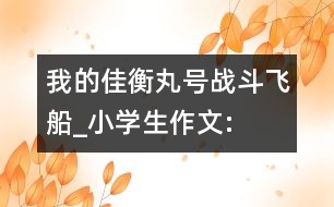 我的“佳衡丸”號戰(zhàn)斗飛船_小學(xué)生作文:四年級