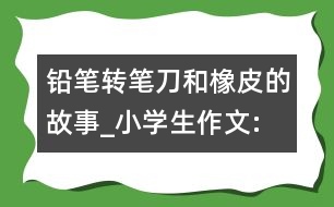 鉛筆、轉(zhuǎn)筆刀和橡皮的故事_小學(xué)生作文:四年級(jí)