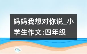 媽媽我想對你說_小學(xué)生作文:四年級