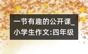 一節(jié)有趣的公開(kāi)課_小學(xué)生作文:四年級(jí)