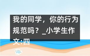 我的同學(xué)，你的行為規(guī)范嗎？_小學(xué)生作文:四年級(jí)