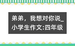 弟弟，我想對你說_小學(xué)生作文:四年級
