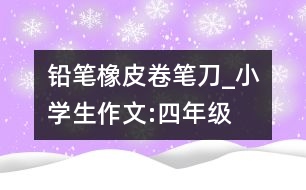 鉛筆、橡皮、卷筆刀_小學生作文:四年級