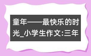童年――最快樂(lè)的時(shí)光_小學(xué)生作文:三年級(jí)