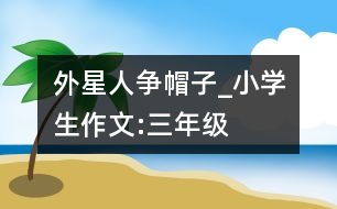 外星人爭帽子_小學生作文:三年級
