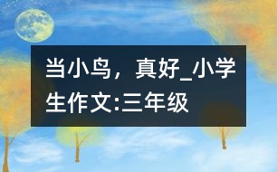 當(dāng)小鳥，真好_小學(xué)生作文:三年級
