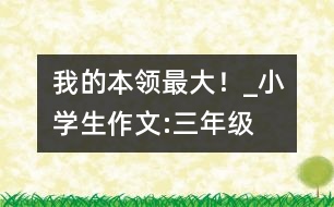 “我的本領(lǐng)最大！”_小學(xué)生作文:三年級(jí)