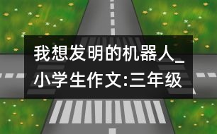 我想發(fā)明的機(jī)器人_小學(xué)生作文:三年級