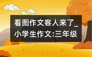 看圖作文客人來了_小學生作文:三年級
