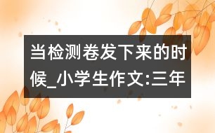 當(dāng)檢測(cè)卷發(fā)下來的時(shí)候_小學(xué)生作文:三年級(jí)