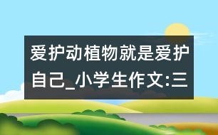 愛護(hù)動(dòng)植物就是愛護(hù)自己_小學(xué)生作文:三年級(jí)