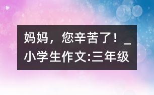 媽媽?zhuān)量嗔?！_小學(xué)生作文:三年級(jí)