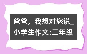 爸爸，我想對您說_小學(xué)生作文:三年級