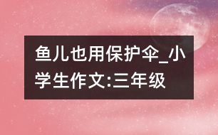 魚兒也用保護(hù)傘_小學(xué)生作文:三年級