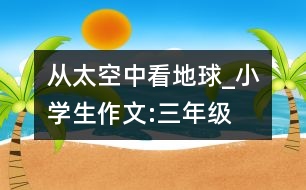 從太空中看地球_小學(xué)生作文:三年級(jí)