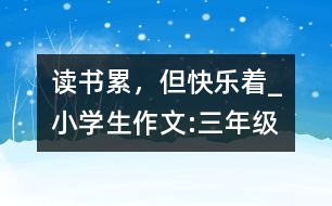 讀書累，但快樂著_小學生作文:三年級