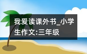 我愛讀課外書_小學(xué)生作文:三年級