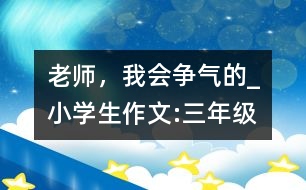 老師，我會(huì)爭(zhēng)氣的_小學(xué)生作文:三年級(jí)