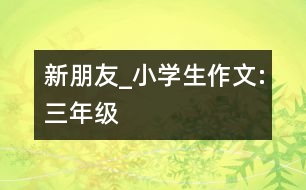 新朋友_小學(xué)生作文:三年級