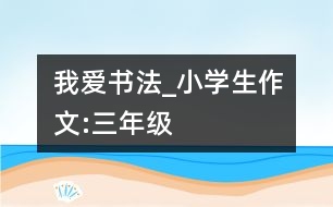 我愛(ài)書法_小學(xué)生作文:三年級(jí)