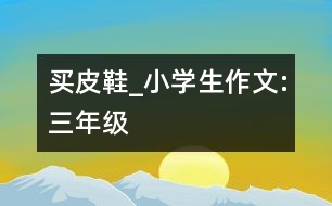 買皮鞋_小學(xué)生作文:三年級(jí)