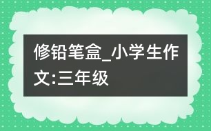 修鉛筆盒_小學(xué)生作文:三年級
