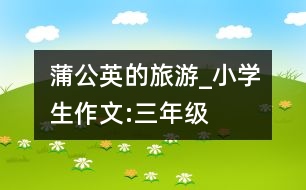 蒲公英的旅游_小學生作文:三年級