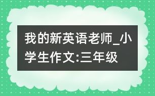 我的新英語老師_小學(xué)生作文:三年級(jí)