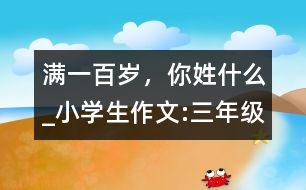 滿一百歲，你姓什么_小學(xué)生作文:三年級(jí)