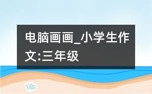 電腦畫(huà)畫(huà)_小學(xué)生作文:三年級(jí)