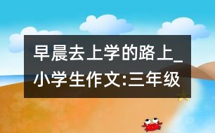 早晨去上學的路上_小學生作文:三年級