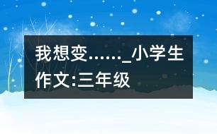 我想變……_小學(xué)生作文:三年級