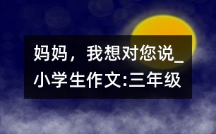 媽媽，我想對(duì)您說(shuō)_小學(xué)生作文:三年級(jí)