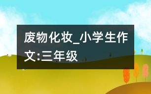 廢物“化妝”_小學生作文:三年級