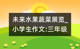 未來(lái)水果、蔬菜展覽_小學(xué)生作文:三年級(jí)
