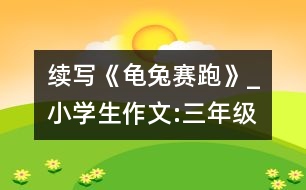 續(xù)寫《龜兔賽跑》_小學(xué)生作文:三年級(jí)