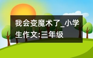 我會變魔術(shù)了_小學(xué)生作文:三年級