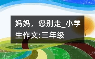 媽媽?zhuān)鷦e走_(dá)小學(xué)生作文:三年級(jí)