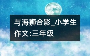 與海獅合影_小學(xué)生作文:三年級