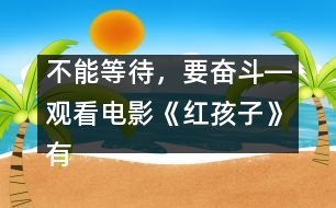不能等待，要奮斗―觀看電影《紅孩子》有感_小學(xué)生作文:三年級(jí)