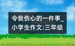 令我傷心的一件事_小學(xué)生作文:三年級(jí)