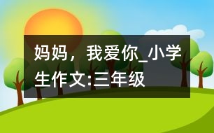 媽媽，我愛你_小學(xué)生作文:三年級(jí)
