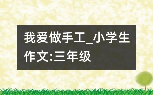 我愛做手工_小學(xué)生作文:三年級