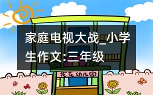 家庭電視大戰(zhàn)_小學(xué)生作文:三年級